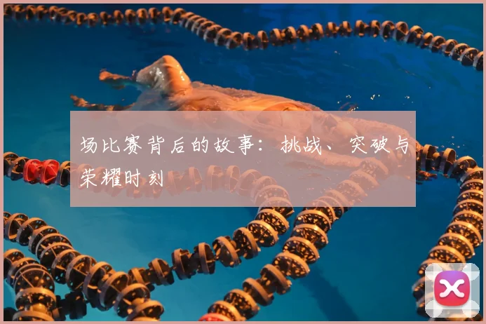 场比赛背后的故事：挑战、突破与荣耀时刻