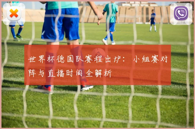 世界杯德国队赛程出炉:小组赛对阵与直播时间全解析