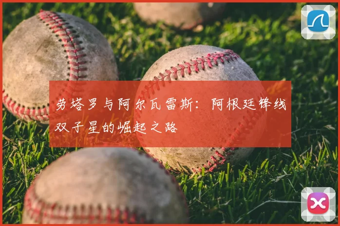 劳塔罗与阿尔瓦雷斯：阿根廷锋线双子星的崛起之路