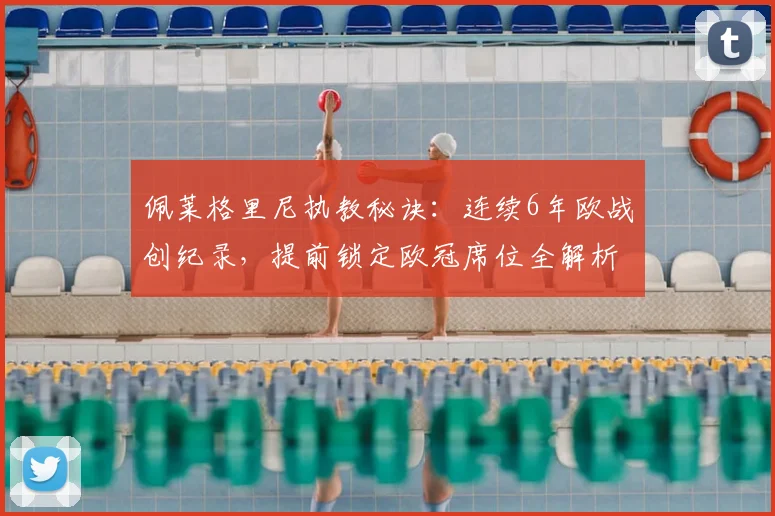 佩莱格里尼执教秘诀:连续6年欧战创纪录,提前锁定欧冠席位全解析