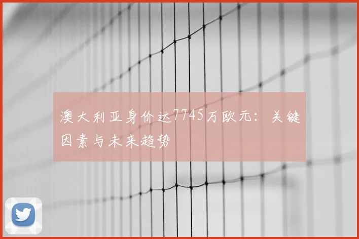 澳大利亚身价达7745万欧元：关键因素与未来趋势