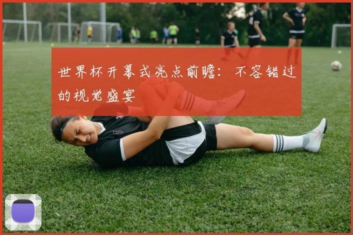 世界杯开幕式亮点前瞻：不容错过的视觉盛宴