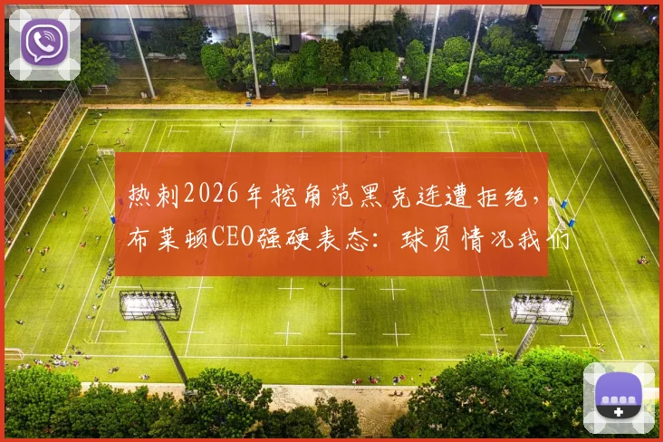 热刺2026年挖角范黑克连遭拒绝,布莱顿CEO强硬表态:球员情况我们很清楚