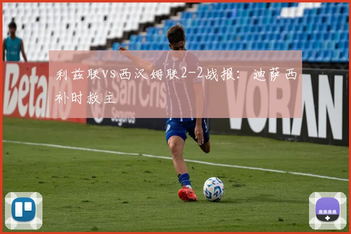 利兹联vs西汉姆联2-2战报:迪萨西补时救主