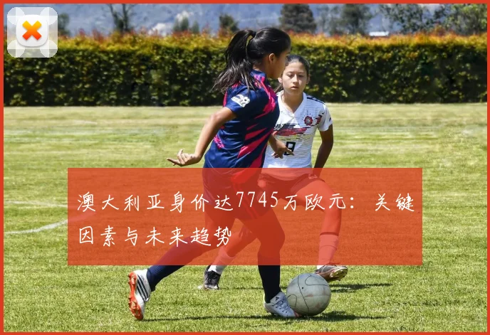 澳大利亚身价达7745万欧元：关键因素与未来趋势