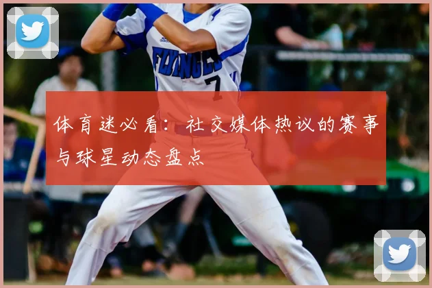 体育迷必看:社交媒体热议的赛事与球星动态盘点