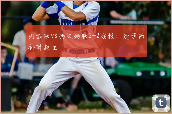 利兹联vs西汉姆联2-2战报:迪萨西补时救主