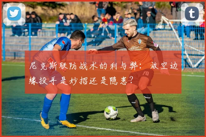 尼克斯联防战术的利与弊：放空边缘投手是妙招还是隐患？