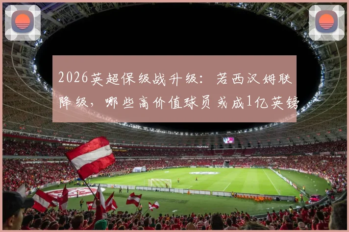 2026英超保级战升级:若西汉姆联降级,哪些高价值球员或成1亿英镑筹措关键?球迷必读分析