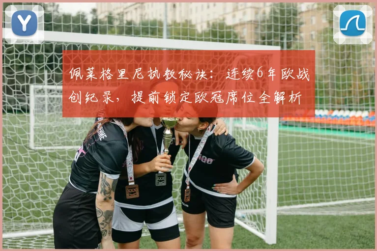 佩莱格里尼执教秘诀：连续6年欧战创纪录，提前锁定欧冠席位全解析