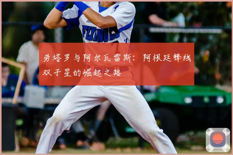 劳塔罗与阿尔瓦雷斯：阿根廷锋线双子星的崛起之路