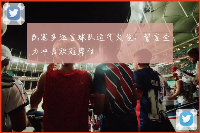 凯塞多坦言球队运气欠佳,誓言全力冲击欧冠席位
