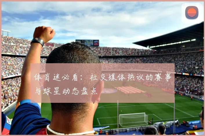 体育迷必看:社交媒体热议的赛事与球星动态盘点